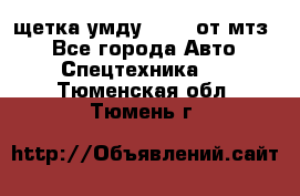 щетка умду-80.82 от мтз  - Все города Авто » Спецтехника   . Тюменская обл.,Тюмень г.